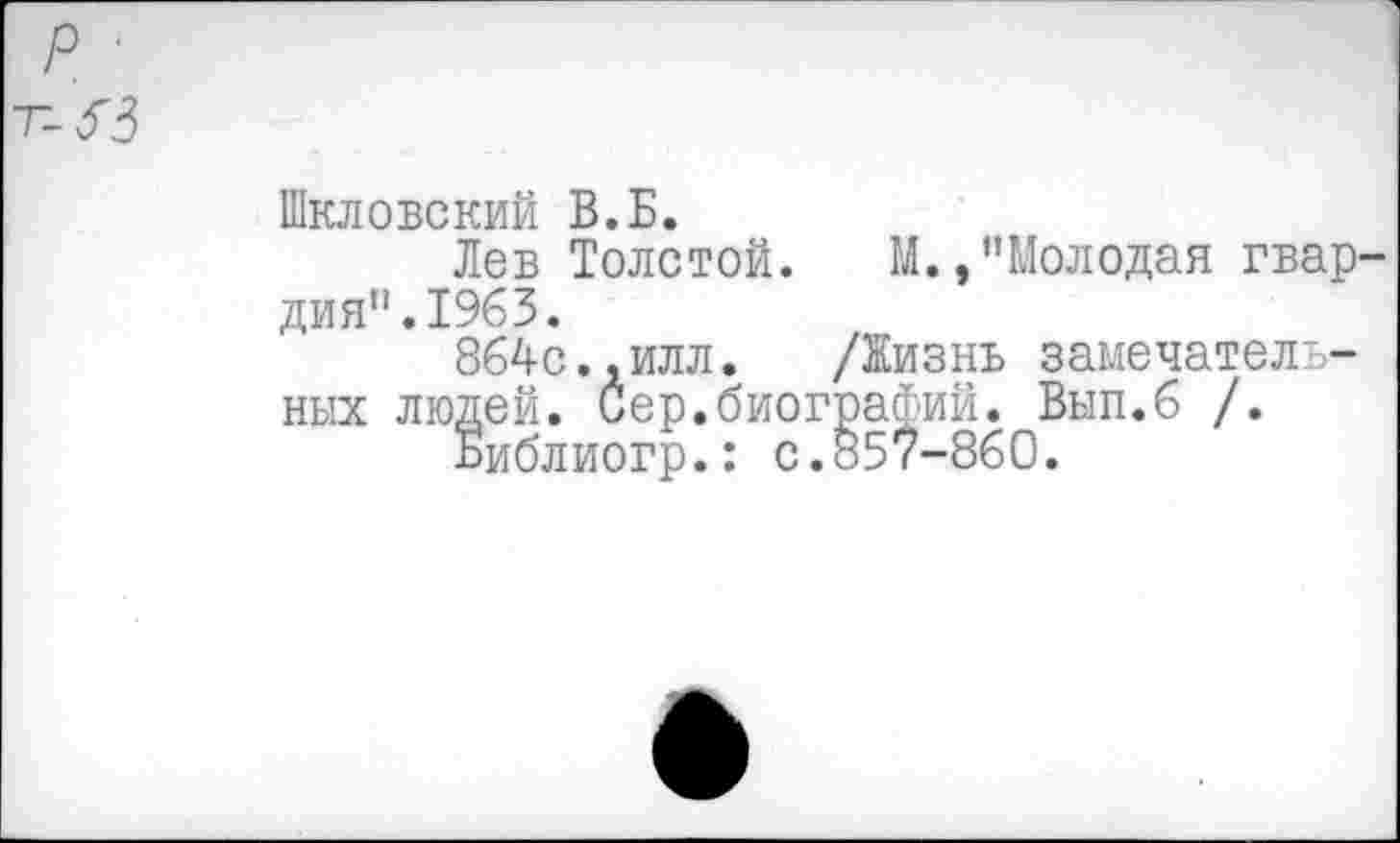 ﻿Шкловский В.Б.
Лев Толстой. М.,"Молодая гвардия”. 1963.
864с.,илл. /Жизнь замечательных людей. Сер.биографий. Вып.б /.
Библиогр.: с.857-860.